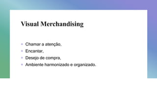 Visual Merchandising
+ Chamar a atenção,
+ Encantar,
+ Desejo de compra,
+ Ambiente harmonizado e organizado.
 