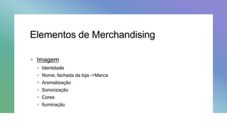 Elementos de Merchandising
+ Imagem
+ Identidade
+ Nome, fachada da loja ->Marca
+ Aromatização
+ Sonorização
+ Cores
+ Iluminação
 