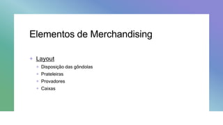 Elementos de Merchandising
+ Layout
+ Disposição das gôndolas
+ Prateleiras
+ Provadores
+ Caixas
 