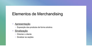 Elementos de Merchandising
+ Apresentação
+ Exposição dos produtos de forma atrativa
+ Sinalização
+ Orientar o cliente
+ Sinalizar as seções
 