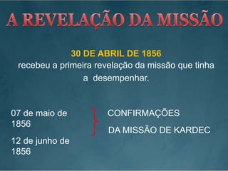 30 DE ABRIL DE 1856
recebeu a primeira revelação da missão que tinha
a desempenhar.
07 de maio de
1856
12 de junho de
1856
CONFIRMAÇÕES
DA MISSÃO DE KARDEC
 