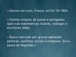 Nasceu em Lyon, França, em 03/10/1804.
Família simples de juízes e advogados
(pai) e de matemáticos ilustres, teólogos e
escritores (mãe).
Época marcada por graves agitações
políticas, conflitos sociais e religiosos. Era a
época de Napoleão I.
 
