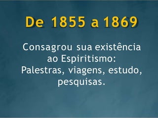 Consagrou sua existência
ao Espiritismo:
Palestras, viagens, estudo,
pesquisas.
De 1855 a 1869
 