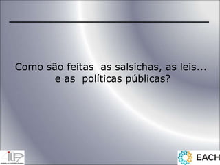 Como são feitas as salsichas, as leis...
e as políticas públicas?
 