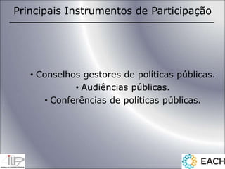 • Conselhos gestores de políticas públicas.
• Audiências públicas.
• Conferências de políticas públicas.
Principais Instrumentos de Participação
 