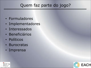 Quem faz parte do jogo?
• Formuladores
• Implementadores
• Interessados
• Beneficiários
• Políticos
• Burocratas
• Imprensa
 