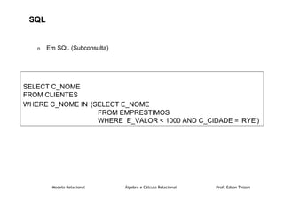 Modelo Relacional Álgebra e Cálculo Relacional Prof. Edson Thizon
n Em SQL (Subconsulta)
SQL
SELECT C_NOME
FROM CLIENTES
WHERE C_NOME IN (SELECT E_NOME
FROM EMPRESTIMOS
WHERE E_VALOR  1000 AND C_CIDADE = 'RYE')
 