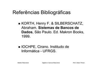 Modelo Relacional Álgebra e Cálculo Relacional Prof. Edson Thizon
Referências Bibliográficas
 KORTH, Henry F.  SILBERSCHATZ,
Abraham. Sistemas de Bancos de
Dados, São Paulo. Ed. Makron Books,
1999.
 IOCHPE, Cirano. Institudo de
Informática - UFRGS.
 