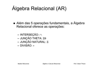 Modelo Relacional Álgebra e Cálculo Relacional Prof. Edson Thizon
Álgebra Relacional (AR)
 Além das 5 operações fundamentais, a Álgebra
Relacional oferece as operações:
– INTERSEÇÃO: ∩
– JUNÇÃO THETA: Ξθ
– JUNÇÃO NATURAL: Ξ
– DIVISÃO: ÷
 