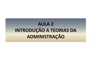 AULA 2 INTRODUÇÃO A TEORIAS DA ADMINISTRAÇÃO