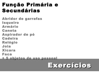 Função Primária e Secundárias Abridor de garrafas Isqueiro Armário Caneta Aspirador de pó Cadeira Relógio Joia Xícara Faca + 5 objetos de uso pessoal Exercícios 