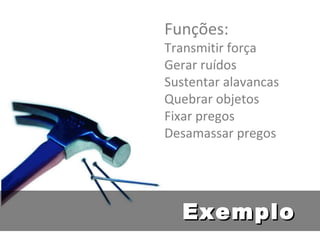 Funções:  Transmitir força Gerar ruídos Sustentar alavancas Quebrar objetos Fixar pregos Desamassar pregos Exemplo 