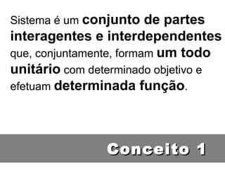 Sistema é um  conjunto de partes interagentes e interdependentes  que, conjuntamente, formam  um todo unitário  com determinado objetivo e efetuam  determinada função . Conceito 1 