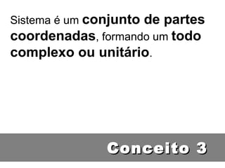 Conceito 3 Sistema é um  conjunto de partes coordenadas , formando um  todo complexo ou unitário . 