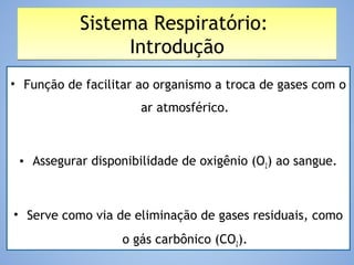 Sistema Respiratório:
Introdução
Sistema Respiratório:
Introdução
• Função de facilitar ao organismo a troca de gases com o
ar atmosférico.
• Assegurar disponibilidade de oxigênio (O2) ao sangue.
• Serve como via de eliminação de gases residuais, como
o gás carbônico (CO2).
 