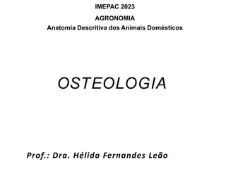 Prof.: Dra. Hélida Fernandes Leão
IMEPAC 2023
AGRONOMIA
Anatomia Descritiva dos Animais Domésticos
OSTEOLOGIA
 