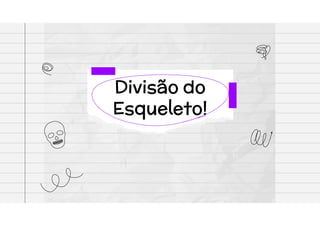 Divisão do
Esqueleto!
 
