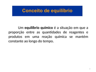 Conceito de equilíbrio
Um equilíbrio químico é a situação em que a
proporção entre as quantidades de reagentes e
produtos em uma reação química se mantém
constante ao longo do tempo.
2
 