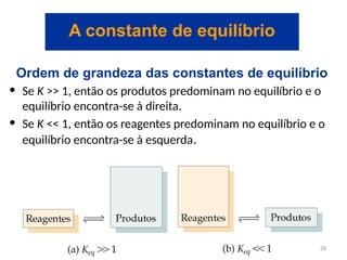 Ordem de grandeza das constantes de equilíbrio
• Se K >> 1, então os produtos predominam no equilíbrio e o
equilíbrio encontra-se à direita.
• Se K << 1, então os reagentes predominam no equilíbrio e o
equilíbrio encontra-se à esquerda.
A constante de equilíbrio
28
 