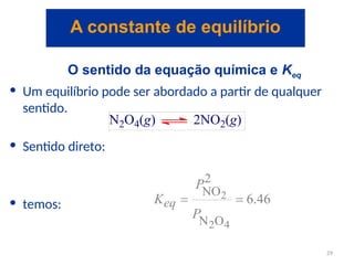 O sentido da equação química e Keq
• Um equilíbrio pode ser abordado a partir de qualquer
sentido.
• Sentido direto:
• temos:
A constante de equilíbrio
29
 