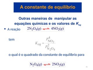 Outras maneiras de manipular as
equações químicas e os valores de Keq
• A reação
tem
o qual é o quadrado da constante de equilíbrio para
A constante de equilíbrio
31
 