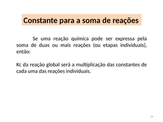 Constante para a soma de reações
Se uma reação química pode ser expressa pela
soma de duas ou mais reações (ou etapas individuais),
então:
Kc da reação global será a multiplicação das constantes de
cada uma das reações individuais.
34
 