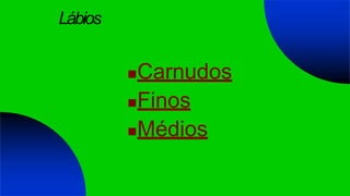 Lábios
Carnudos
Finos
Médios
 