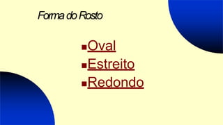 FormadoRosto
Oval
Estreito
Redondo
 