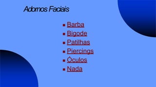 AdornosFaciais
 Barba
 Bigode
 Patilhas
 Piercings
 Óculos
 Nada
 