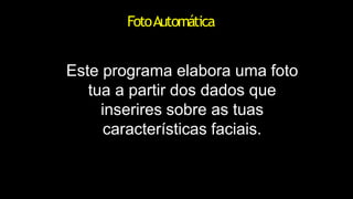 FotoAutomática
Este programa elabora uma foto
tua a partir dos dados que
inserires sobre as tuas
características faciais.
 