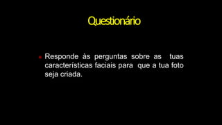 Questionário
 Responde às perguntas sobre as tuas
características faciais para que a tua foto
seja criada.
 