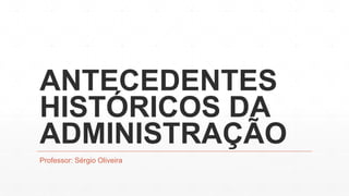 ANTECEDENTES
HISTÓRICOS DA
ADMINISTRAÇÃO
Professor: Sérgio Oliveira
 