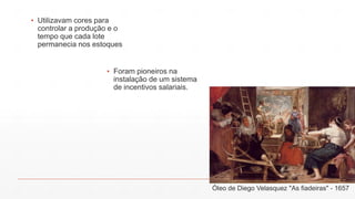 ▪ Utilizavam cores para
controlar a produção e o
tempo que cada lote
permanecia nos estoques
▪ Foram pioneiros na
instalação de um sistema
de incentivos salariais.
Óleo de Diego Velasquez "As fiadeiras" - 1657
 