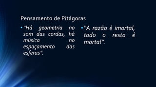 Pensamento de Pitágoras
•“Há geometria no
som das cordas, há
música no
espaçamento das
esferas”.
•“A razão é imortal,
todo o resto é
mortal”.
 