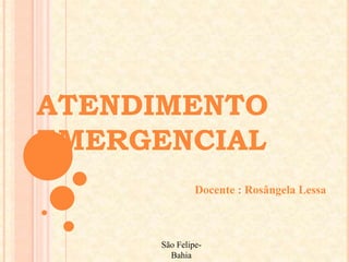 Docente : Rosângela Lessa
São Felipe-
Bahia
ATENDIMENTO
EMERGENCIAL
 