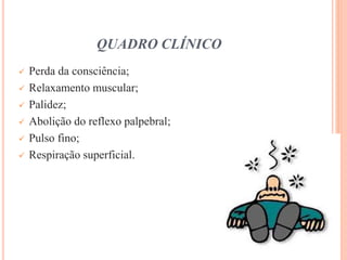 QUADRO CLÍNICO
 Perda da consciência;
 Relaxamento muscular;
 Palidez;
 Abolição do reflexo palpebral;
 Pulso fino;
 Respiração superficial.
 