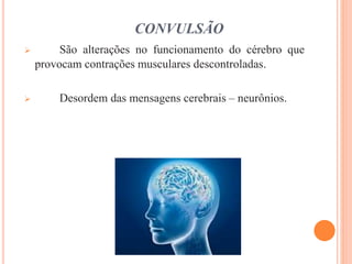 CONVULSÃO
 São alterações no funcionamento do cérebro que
provocam contrações musculares descontroladas.
 Desordem das mensagens cerebrais – neurônios.
 