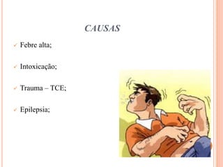 CAUSAS
 Febre alta;
 Intoxicação;
 Trauma – TCE;
 Epilepsia;
 
