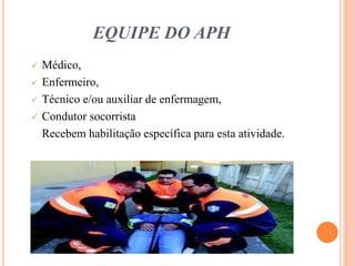 EQUIPE DO APH
 Médico,
 Enfermeiro,
 Técnico e/ou auxiliar de enfermagem,
 Condutor socorrista
Recebem habilitação específica para esta atividade.
 