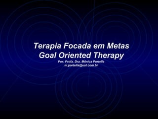 Terapia Focada em Metas
 Goal Oriented Therapy
     Por: Profa. Dra. Mônica Portella
         m.portella@uol.com.br
 