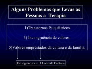 Alguns Problemas que Levas as
       Pessoas a Terapia

         1)Transtornos Psiquiátricos

        3) Incongruência de valores.

5)Valores emprestados da cultura e da família.


    Em alguns casos  Locus de Controle
 