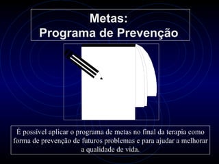 Metas:
        Programa de Prevenção




 É possível aplicar o programa de metas no final da terapia como
forma de prevenção de futuros problemas e para ajudar a melhorar
                        a qualidade de vida.
 