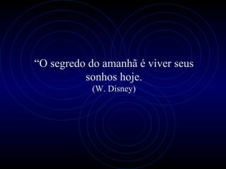 “O segredo do amanhã é viver seus
          sonhos hoje.
            (W. Disney)
 