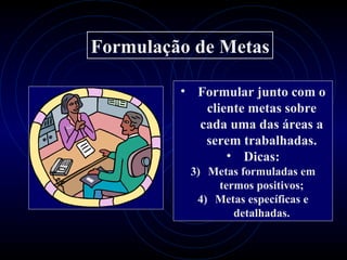 Formulação de Metas

         • Formular junto com o
            cliente metas sobre
           cada uma das áreas a
            serem trabalhadas.
                • Dicas:
          3) Metas formuladas em
              termos positivos;
           4) Metas específicas e
                 detalhadas.
 