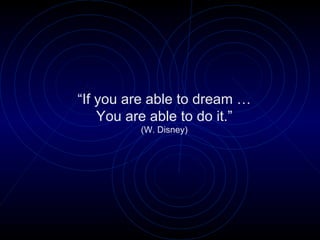 “If you are able to dream …
    You are able to do it.”
         (W. Disney)
 