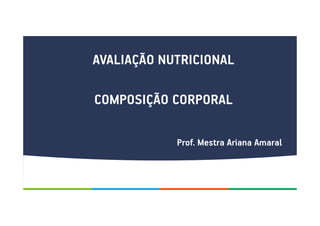 AVALIAÇÃO NUTRICIONAL
COMPOSIÇÃO CORPORAL
Prof. Mestra Ariana Amaral
 