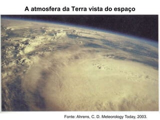 A atmosfera da Terra vista do espaço
Fonte: Ahrens, C. D. Meteorology Today, 2003.
 