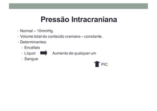 Pressão Intracraniana
• Normal – 10mmHg.
• Volume total do conteúdo craniano – constante.
• Determinantes:
• Encéfalo
• Líquor Aumento de qualquer um
• Sangue
PIC
 