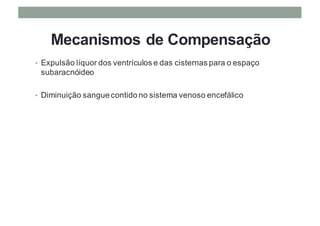 Mecanismos de Compensação
• Expulsão líquor dos ventrículos e das cisternas para o espaço
subaracnóideo
• Diminuição sangue contido no sistema venoso encefálico
 