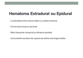 Hematoma Extradural ou Epidural
• Localizados entre a dura-máter e a calota craniana
• Forma biconvexa ou de lente
• Mais frequente: temporal ou têmporo-parietal
• Comumente resultam de ruptura da artéria meníngea média
 